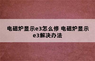 电磁炉显示e3怎么修 电磁炉显示e3解决办法